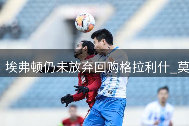 埃弗顿仍未放弃回购格拉利什 莫耶斯盼加强引援