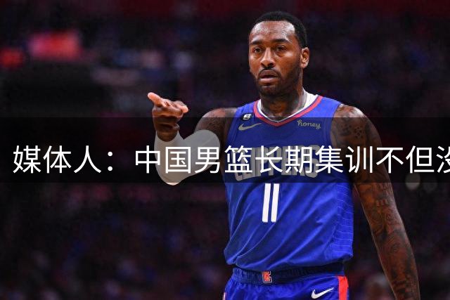 媒体人：中国男篮长期集训不但没有效果，还让所有人身心俱疲