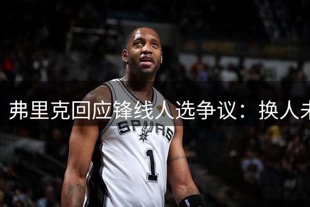 弗里克回应锋线人选争议：换人未必能改善进攻效率