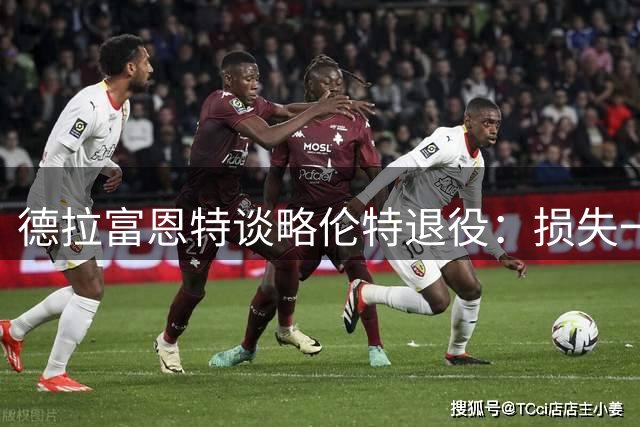 德拉富恩特谈略伦特退役：损失一员大将实属可惜
