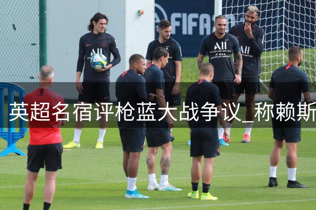英超名宿评枪蓝大战争议 称赖斯动作引冲突无可厚非
