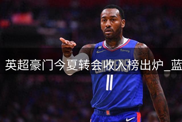 英超豪门今夏转会收入榜出炉 蓝军创纪录领跑