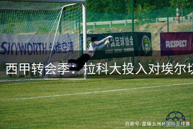西甲转会季：拉科大投入对埃尔切重建挑战