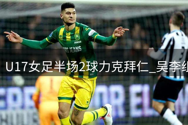U17女足半场2球力克拜仁 吴李组合建功