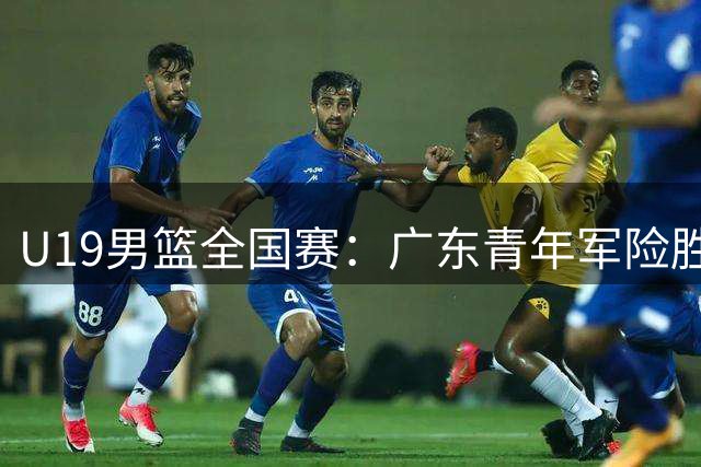 U19男篮全国赛：广东青年军险胜北京 谈仁凯独揽24分